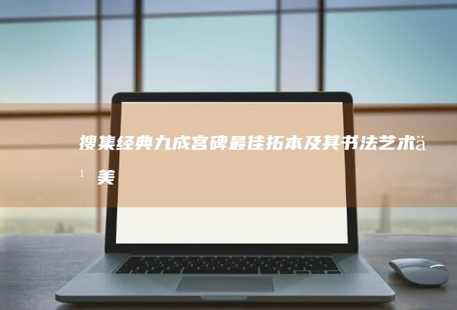 搜集经典：九成宫碑最佳拓本及其书法艺术之美